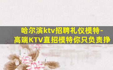 哈尔滨ktv招聘礼仪模特-高端KTV直招模特你只负责挣